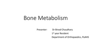 Bone Metabolism
Presenter- Dr Binod Chaudhary
1st year Resident
Department of Orthopaedics, PoAHS
 