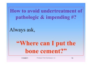 How to avoid undertreatment ofHow to avoid undertreatment of
pathologic & impending #?pathologic & impending #?
Always ask,y
“Where can I put the
bone cement?”
1/14/2011 13Professor Freih AbuHassan -UJ
 