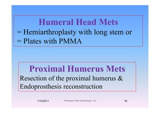 Humeral Head Mets
H i th l t ith l t= Hemiarthroplasty with long stem or
= Plates with PMMA
Proximal Humerus MetsProximal Humerus Mets
Resection of the proximal humerus &
Endoprosthesis reconstruction
1/14/2011 18Professor Freih AbuHassan -UJ
 