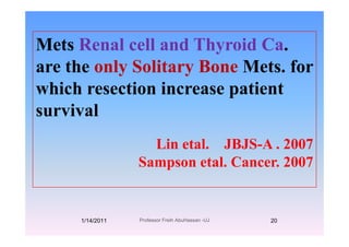 M t R l ll d Th id CMets Renal cell and Thyroid Ca.
are the only Solitary Bone Mets forare the only Solitary Bone Mets. for
which resection increase patientp
survival
Lin etal. JBJS-A . 2007
Sampson etal. Cancer. 2007
1/14/2011 20Professor Freih AbuHassan -UJ
 