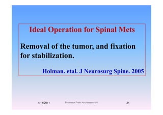 Ideal Operation for Spinal MetsIdeal Operation for Spinal Mets
R l f th t d fi tiRemoval of the tumor, and fixation
for stabilization.for stabilization.
Holman etal J Neurosurg Spine 2005Holman. etal. J Neurosurg Spine. 2005
1/14/2011 34Professor Freih AbuHassan -UJ
 