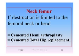 Neck femur
If destruction is limited to the
f l k h dfemoral neck or head
C t d H i th l t= Cemented Hemi arthroplasty
= Cemented Total Hip replacementCemented Total Hip replacement.
1/14/2011 58Professor Freih AbuHassan -UJ
 