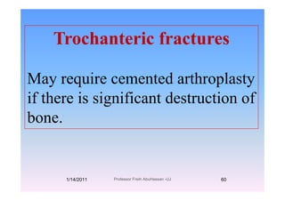 i fTrochanteric fractures
May require cemented arthroplastyMay require cemented arthroplasty
if there is significant destruction ofif there is significant destruction of
bone.
1/14/2011 60Professor Freih AbuHassan -UJ
 