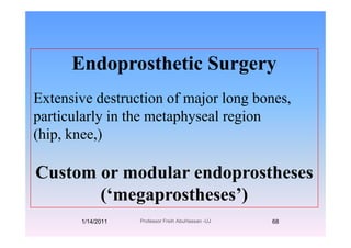 Endoprosthetic SurgeryEndoprosthetic Surgery
E t i d t ti f j l bExtensive destruction of major long bones,
particularly in the metaphyseal regionp y p y g
(hip, knee,)
Custom or modular endoprosthesesp
(‘megaprostheses’)
1/14/2011 68Professor Freih AbuHassan -UJ
 