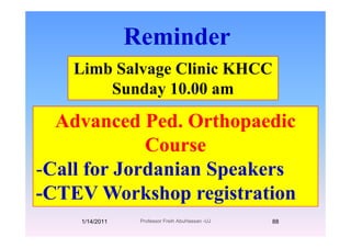 Reminder
Limb Salvage Clinic KHCC
Reminder
Limb Salvage Clinic KHCC
Sunday 10.00 amy
Advanced Ped OrthopaedicAdvanced Ped. Orthopaedic
Course
-Call for Jordanian Speakers
-CTEV Workshop registration
1/14/2011 88Professor Freih AbuHassan -UJ
 