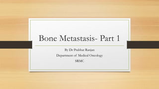 Bone Metastasis- Part 1
By Dr Prabhat Ranjan
Department of Medical Oncology
SRMC
 