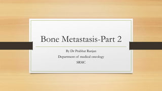 Bone Metastasis-Part 2
By Dr Prabhat Ranjan
Department of medical oncology
SRMC
 