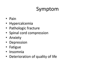 Symptom
• Pain
• Hypercalcemia
• Pathologic fracture
• Spinal cord compression
• Anxiety
• Depression
• Fatigue
• Insomnia
• Deterioration of quality of life
 