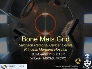 Bone Mets Grid
Stronach Regional Cancer Centre
   Princess Margaret Hospital
      DJ Moseley PhD, DABR
      W Levin, MBChB, FRCPC
 