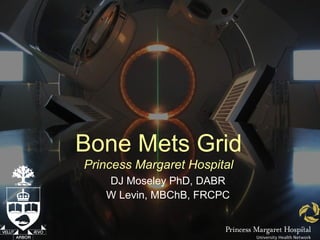 Bone Mets Grid
Princess Margaret Hospital
   DJ Moseley PhD, DABR
   W Levin, MBChB, FRCPC
 