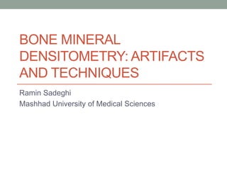 BONE MINERAL
DENSITOMETRY: ARTIFACTS
AND TECHNIQUES
Ramin Sadeghi
Mashhad University of Medical Sciences
 