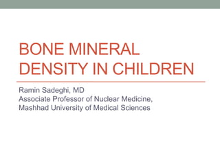 BONE MINERAL
DENSITY IN CHILDREN
Ramin Sadeghi, MD
Associate Professor of Nuclear Medicine,
Mashhad University of Medical Sciences
 