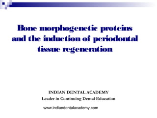 Bone morphogenetic proteins
and the induction of periodontal
      tissue regeneration



          INDIAN DENTAL ACADEMY
       Leader in Continuing Dental Education

        www.indiandentalacademy.com
 
