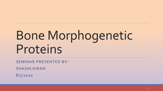 Bone Morphogenetic
Proteins
SEMINAR PRESENTED BY-
SHASHI KIRAN
8/5/2020
1
 