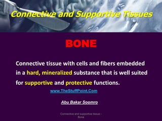 BONE
Connective tissue with cells and fibers embedded
in a hard, mineralized substance that is well suited
for supportive and protective functions.
Connective and Supportive Tissues
Connective and supportive tissue -
Bone
www.TheStuffPoint.Com
Abu Bakar Soomro
 