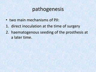 pathogenesis
• two main mechanisms of PJI:
1. direct inoculation at the time of surgery
2. haematogenous seeding of the prosthesis at
a later time.
 