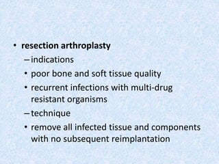 • resection arthroplasty
–indications
• poor bone and soft tissue quality
• recurrent infections with multi-drug
resistant organisms
–technique
• remove all infected tissue and components
with no subsequent reimplantation
 