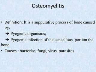 Osteomyelitis
• Definition: It is a suppurative process of bone caused
by:
 Pyogenic organisms;
 Pyogenic infection of the cancellous portion the
bone
• Causes : bacterias, fungi, virus, parasites
 