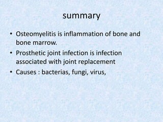 summary
• Osteomyelitis is inflammation of bone and
bone marrow.
• Prosthetic joint infection is infection
associated with joint replacement
• Causes : bacterias, fungi, virus,
 
