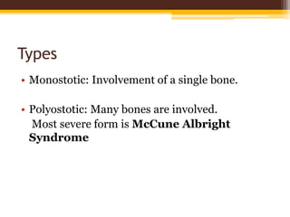 Types
• Monostotic: Involvement of a single bone.
• Polyostotic: Many bones are involved.
Most severe form is McCune Albright
Syndrome
 