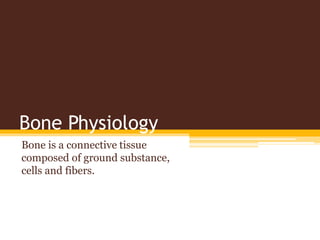 Bone Physiology
Bone is a connective tissue
composed of ground substance,
cells and fibers.
 
