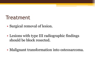Treatment
• Surgical removal of lesion.
• Lesions with type III radiographic findings
should be block resected.
• Malignant transformation into osteosarcoma.
 