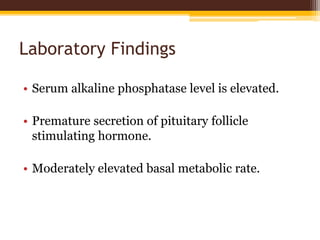 Laboratory Findings
• Serum alkaline phosphatase level is elevated.
• Premature secretion of pituitary follicle
stimulating hormone.
• Moderately elevated basal metabolic rate.
 