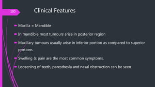 Clinical Features
 Maxilla = Mandible
 In mandible most tumours arise in posterior region
 Maxillary tumours usually ar...