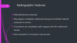 Radiographic Features
 Well defined and unilocular
 May appear completely radiolucent because of calcified material
prod...