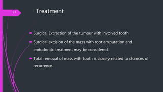 Treatment
 Surgical Extraction of the tumour with involved tooth
 Surgical excision of the mass with root amputation and...