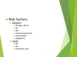  Risk factors:
 Systemic:
 Old age (>80 Y)
 RA
 DM
 Immunosuppressive
 Hemodyalisis
 Malignancy
 Local:
 RA
 OA
 Prosthetic joint
 
