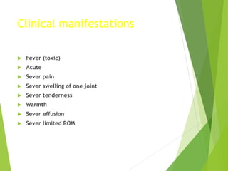 Clinical manifestations
 Fever (toxic)
 Acute
 Sever pain
 Sever swelling of one joint
 Sever tenderness
 Warmth
 Sever effusion
 Sever limited ROM
 