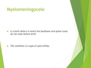 Myelomeningocele
 is a birth defect in which the backbone and spinal canal
do not close before birth.
 The condition is a type of spina bifida.
 