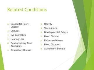 Related Conditions
 Congenital Heart
Disease
 Seizures
 Eye Anomalies
 Hearing Loss
 Genito-Urinary Tract
Anomalies
 Respiratory Disease
 Obesity
 Sleep Apnea
 Developmental Delays
 Blood Disease
 Endocrine Disease
 Blood Disorders
 Alzheimer’s Disease
 