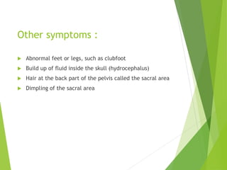 Other symptoms :
 Abnormal feet or legs, such as clubfoot
 Build up of fluid inside the skull (hydrocephalus)
 Hair at the back part of the pelvis called the sacral area
 Dimpling of the sacral area
 