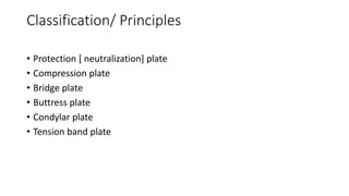 Classification/ Principles
• Protection [ neutralization] plate
• Compression plate
• Bridge plate
• Buttress plate
• Condylar plate
• Tension band plate
 