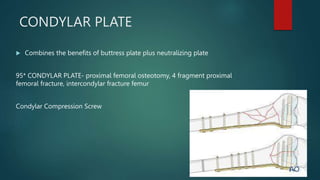 CONDYLAR PLATE
 Combines the benefits of buttress plate plus neutralizing plate
95* CONDYLAR PLATE- proximal femoral osteotomy, 4 fragment proximal
femoral fracture, intercondylar fracture femur
Condylar Compression Screw
 