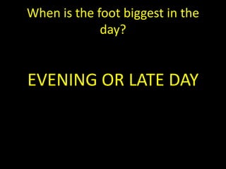 When is the foot biggest in the
             day?


EVENING OR LATE DAY
 