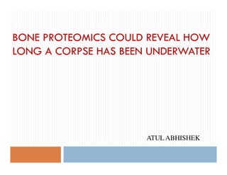 BONE PROTEOMICS COULD REVEAL HOW
LONG A CORPSE HAS BEEN UNDERWATER
ATUL ABHISHEK
 