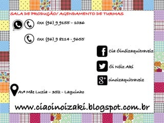 Avª Mãe Luzia – 352 - Laguinho
0xx (96) 9 9155 – 1036
0xx (96) 9 8114 - 9655
www.ciaoinoizaki.blogspot.com.br
Cia Óinóizaquitraveiz
Ói Nóiz Akí
oinoizaquitraveiz
SALA DE PRODUÇÃO/ AGENDAMENTO DE TURMAS
 