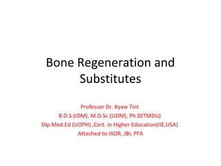 Bone Regeneration and
Substitutes
Professor Dr. Kyaw Tint
B.D.S.(IDM), M.D.Sc.(UDM), Ph.D(TMDU)
Dip.Med.Ed (UOPH) ,Cert. in Higher Education(IIE,USA)
Attached to IADR, JBI, PFA
 