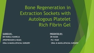 Bone Regeneration in
Extraction Sockets with
Autologous Platelet
Rich Fibrin Gel
GUIDED BY: PRESENTED BY:
DR PANKAJ KUKREJA DR NASIM
(PROFRESSOR & HEAD) PG I YEAR
ORAL & MAXILLOFACIAL SURGERY ORAL & MAXILLOFACIAL SURGERY
 