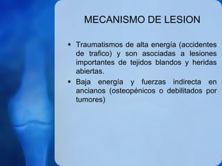 MECANISMO DE LESION
 Traumatismos de alta energía (accidentes
de trafico) y son asociadas a lesiones
importantes de tejid...