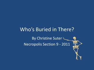 Who’s Buried in There?
     By Christine Suter
 Necropolis Section 9 - 2011
 