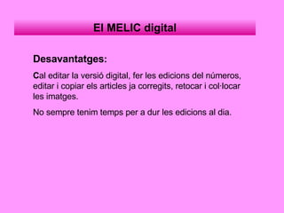 Desavantatges : C al editar la versió digital, fer les edicions del números, editar i copiar els articles ja corregits, retocar i col·locar les imatges. No sempre tenim temps per a dur les edicions al dia. El MELIC digital 