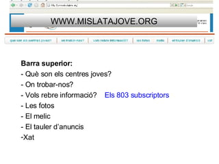 WWW.MISLATAJOVE.ORG Barra superior: - Què son els centres joves? - On trobar-nos? - Vols rebre informació?  Els 803 subscriptors - Les fotos - El melic - El tauler d’anuncis Xat 