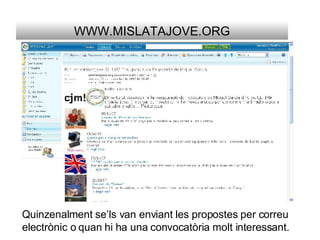 WWW.MISLATAJOVE.ORG Quinzenalment se’ls van enviant les propostes   per correu electrònic o quan hi ha una convocatòria molt interessant. 