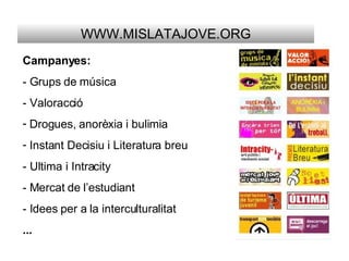 WWW.MISLATAJOVE.ORG Campanyes: - Grups de música - Valoracció Drogues, anorèxia i bulimia Instant Decisiu i Literatura breu - Ultima i Intracity - Mercat de l’estudiant - Idees per a la interculturalitat ... 