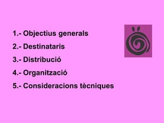 1.- Objectius generals 2.- Destinataris 3.- Distribució 4.- Organització 5.- Consideracions tècniques 