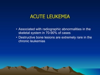 ACUTE LEUKEMIA Associated with radiographic abnormalities in the skeletal system in 70-90% of cases Destructive bone lesions are extremely rare in the chronic leukemias 